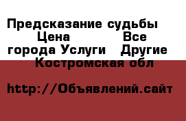 Предсказание судьбы . › Цена ­ 1 100 - Все города Услуги » Другие   . Костромская обл.